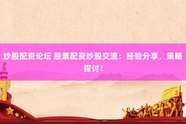 炒股配资论坛 股票配资炒股交流：经验分享，策略探讨！