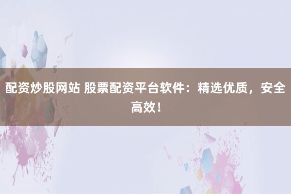 配资炒股网站 股票配资平台软件：精选优质，安全高效！