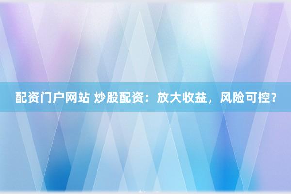 配资门户网站 炒股配资：放大收益，风险可控？
