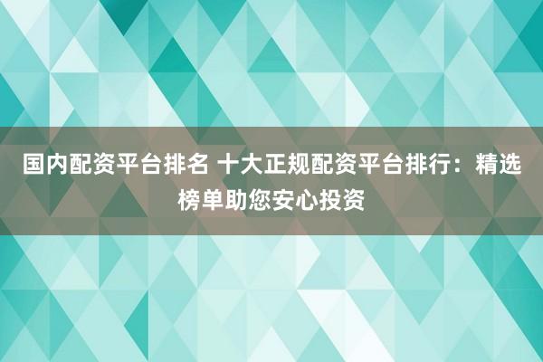 国内配资平台排名 十大正规配资平台排行：精选榜单助您安心投资