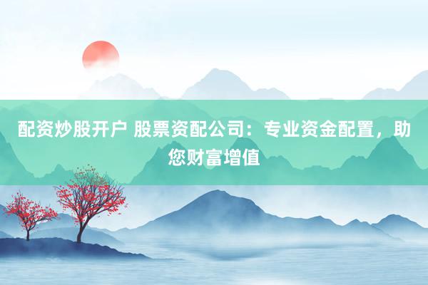 配资炒股开户 股票资配公司：专业资金配置，助您财富增值
