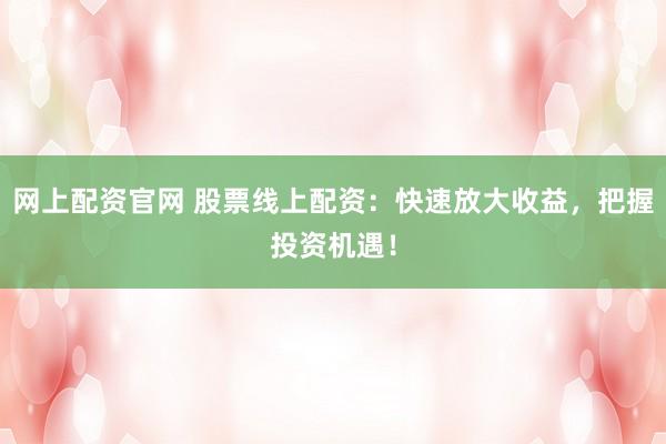 网上配资官网 股票线上配资：快速放大收益，把握投资机遇！