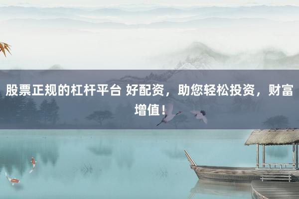 股票正规的杠杆平台 好配资，助您轻松投资，财富增值！