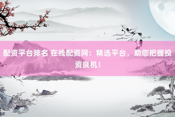 配资平台排名 在线配资网：精选平台，助您把握投资良机！