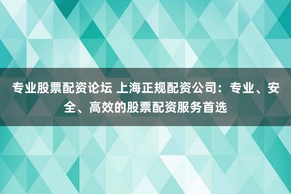 专业股票配资论坛 上海正规配资公司：专业、安全、高效的股票配资服务首选