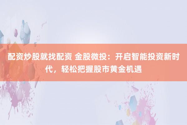 配资炒股就找配资 金股微投：开启智能投资新时代，轻松把握股市黄金机遇