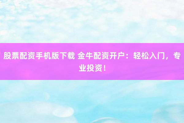 股票配资手机版下载 金牛配资开户：轻松入门，专业投资！