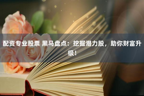 配资专业股票 黑马盘点：挖掘潜力股，助你财富升级！