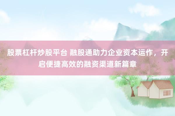 股票杠杆炒股平台 融股通助力企业资本运作，开启便捷高效的融资渠道新篇章