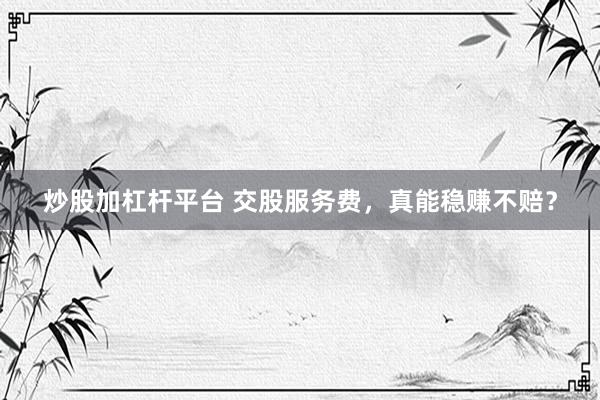 炒股加杠杆平台 交股服务费，真能稳赚不赔？