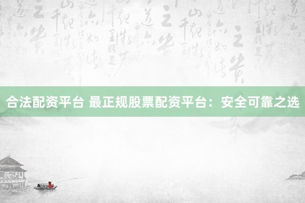 合法配资平台 最正规股票配资平台：安全可靠之选