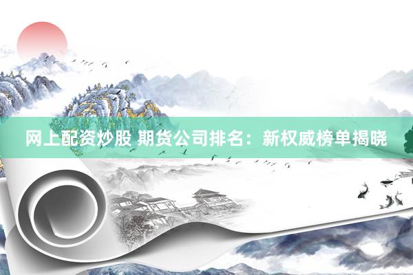 网上配资炒股 期货公司排名：新权威榜单揭晓
