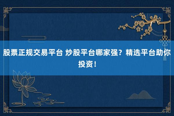 股票正规交易平台 炒股平台哪家强？精选平台助你投资！