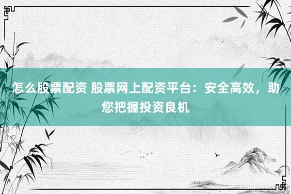 怎么股票配资 股票网上配资平台：安全高效，助您把握投资良机