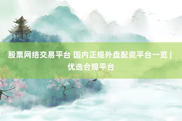 股票网络交易平台 国内正规外盘配资平台一览 | 优选合规平台