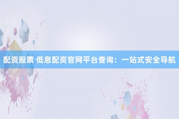 配资股票 低息配资官网平台查询：一站式安全导航