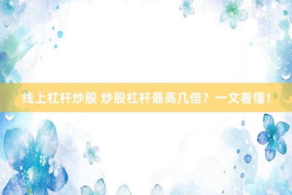 线上杠杆炒股 炒股杠杆最高几倍？一文看懂！
