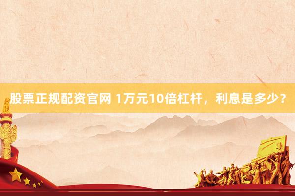 股票正规配资官网 1万元10倍杠杆，利息是多少？