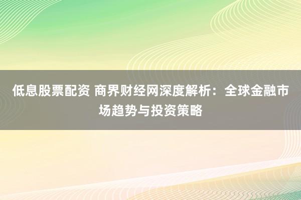低息股票配资 商界财经网深度解析：全球金融市场趋势与投资策略