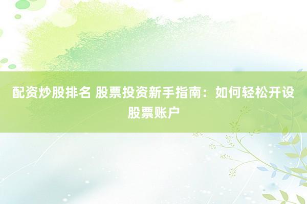 配资炒股排名 股票投资新手指南：如何轻松开设股票账户