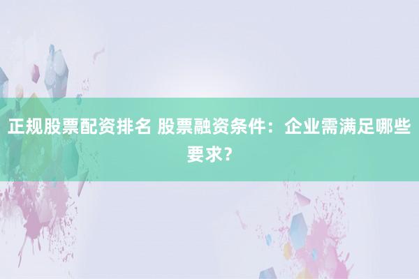 正规股票配资排名 股票融资条件：企业需满足哪些要求？