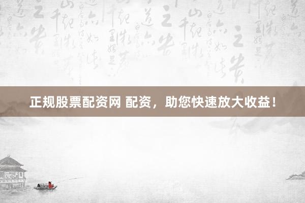 正规股票配资网 配资，助您快速放大收益！