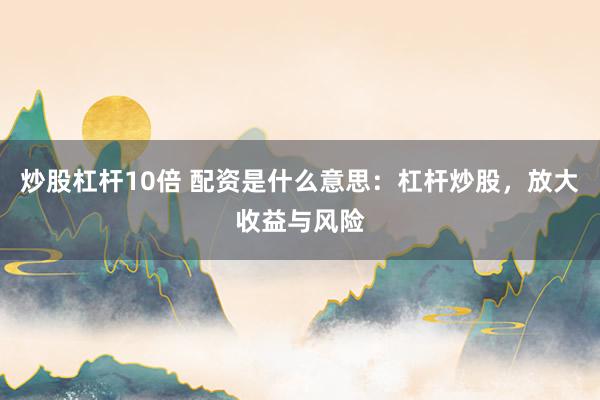 炒股杠杆10倍 配资是什么意思：杠杆炒股，放大收益与风险
