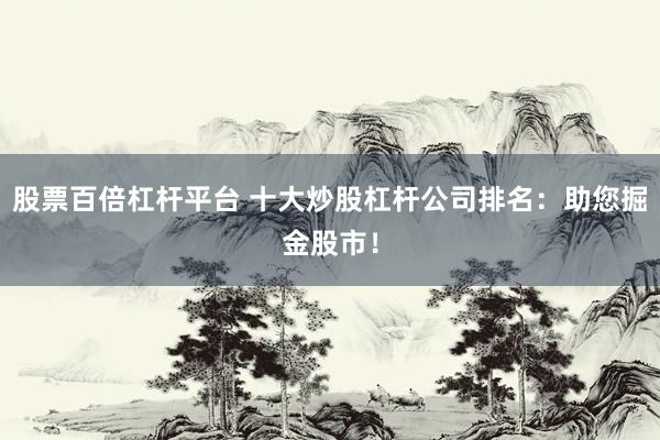 股票百倍杠杆平台 十大炒股杠杆公司排名：助您掘金股市！