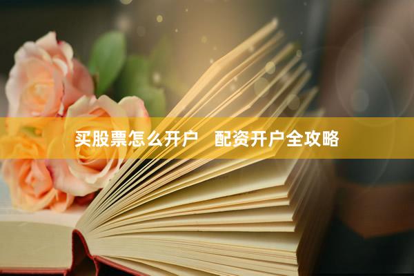买股票怎么开户   配资开户全攻略