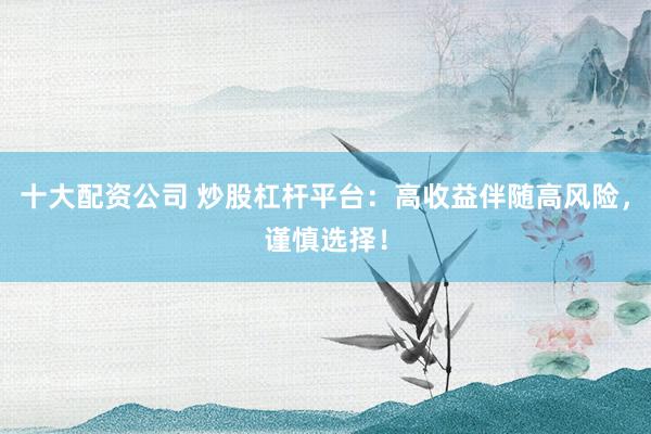 十大配资公司 炒股杠杆平台：高收益伴随高风险，谨慎选择！