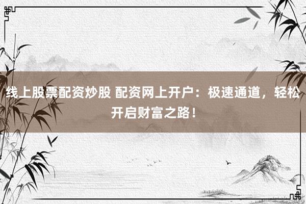 线上股票配资炒股 配资网上开户：极速通道，轻松开启财富之路！